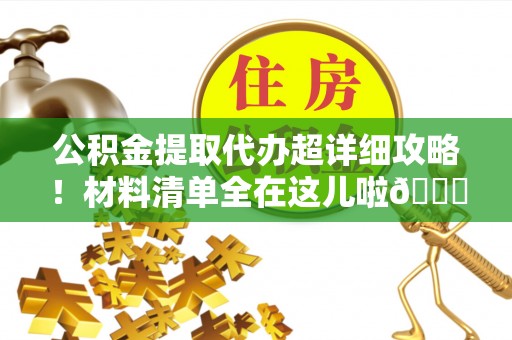 西昌公积金提取代办超详细攻略！材料清单全在这儿啦😎