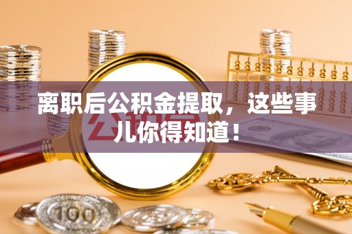 西昌离职后公积金提取，这些事儿你得知道！