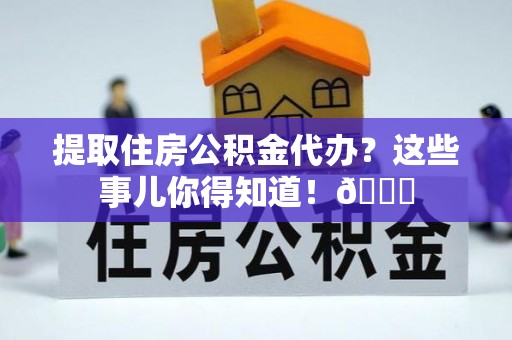 西昌提取住房公积金代办？这些事儿你得知道！😎