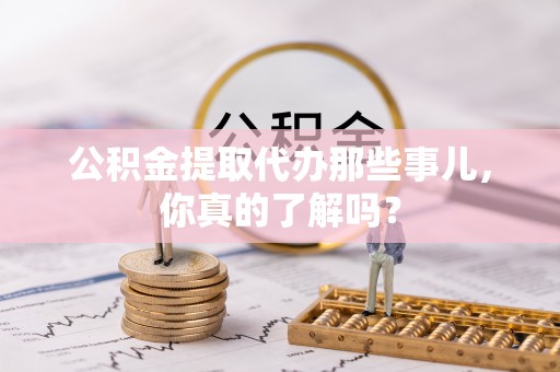 西昌公积金提取代办那些事儿，你真的了解吗？