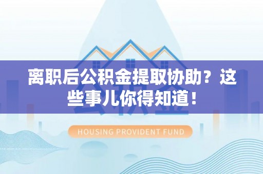 西昌离职后公积金提取协助？这些事儿你得知道！