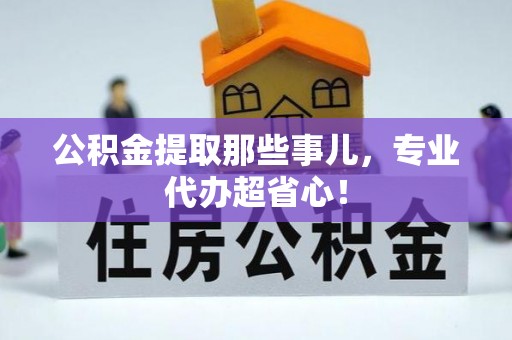 西昌公积金提取那些事儿，专业代办超省心！