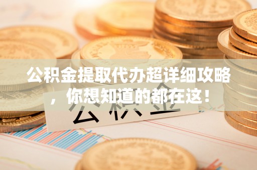 西昌公积金提取代办超详细攻略，你想知道的都在这！