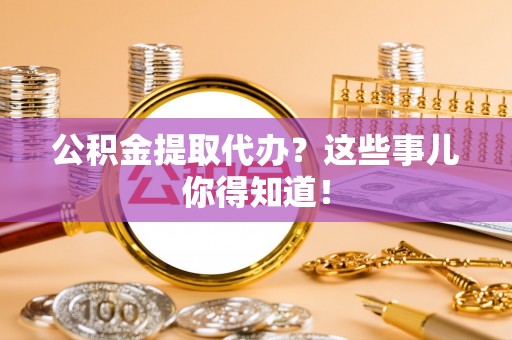 西昌公积金提取代办？这些事儿你得知道！