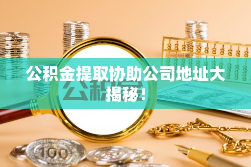 西昌公积金提取协助公司地址大揭秘！