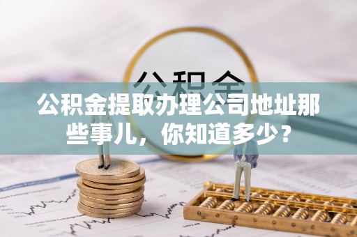 西昌公积金提取办理公司地址那些事儿，你知道多少？