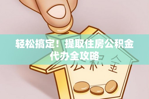 西昌轻松搞定！提取住房公积金代办全攻略