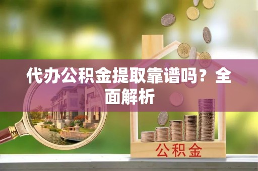 西昌代办公积金提取靠谱吗？全面解析