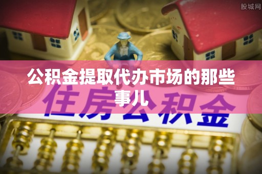 西昌公积金提取代办市场的那些事儿