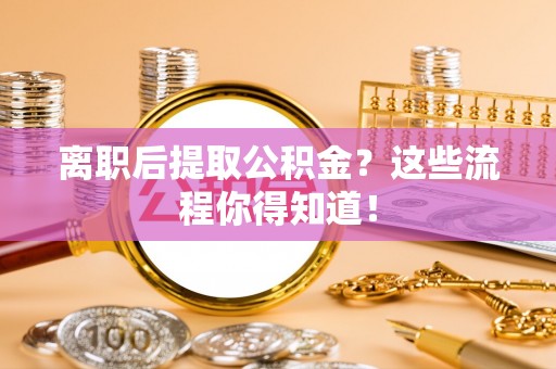 西昌离职后提取公积金？这些流程你得知道！