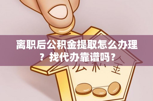 西昌离职后公积金提取怎么办理？找代办靠谱吗？