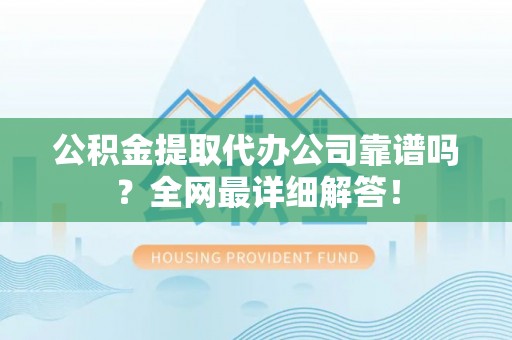 西昌公积金提取代办公司靠谱吗？全网最详细解答！