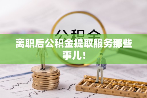西昌离职后公积金提取服务那些事儿！