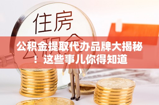 西昌公积金提取代办品牌大揭秘！这些事儿你得知道