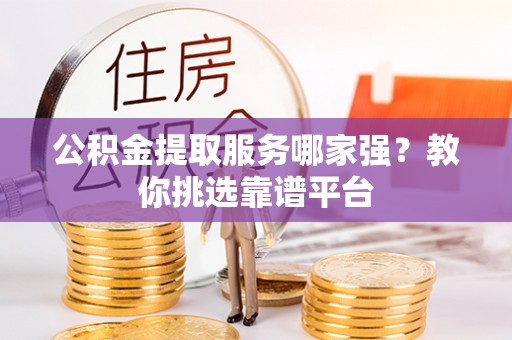 西昌公积金提取服务哪家强？教你挑选靠谱平台