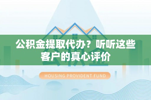 西昌公积金提取代办？听听这些客户的真心评价