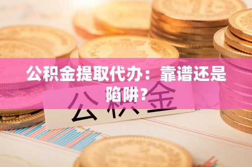 西昌公积金提取代办：靠谱还是陷阱？