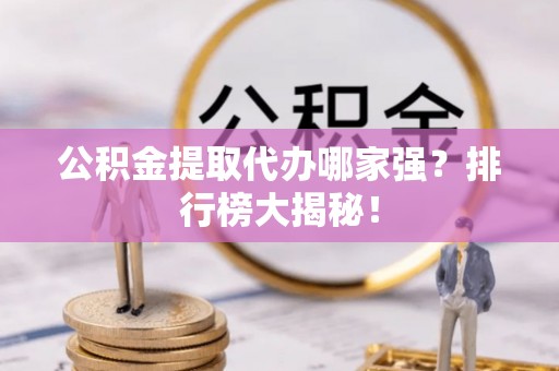 西昌公积金提取代办哪家强？排行榜大揭秘！