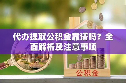 西昌代办提取公积金靠谱吗？全面解析及注意事项