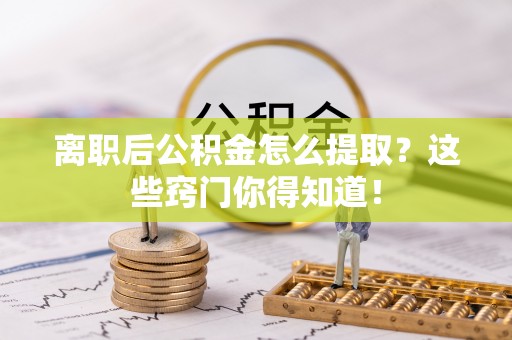西昌离职后公积金怎么提取？这些窍门你得知道！