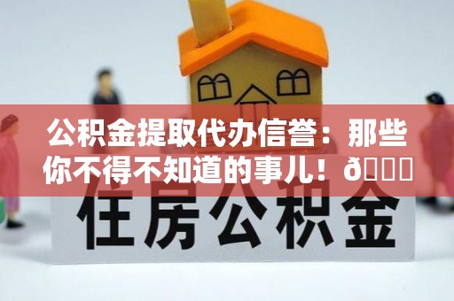 西昌公积金提取代办信誉：那些你不得不知道的事儿！😎