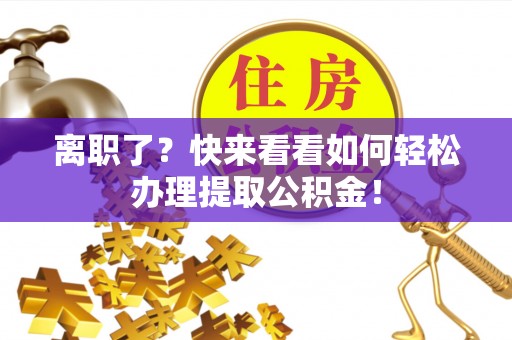 西昌离职了？快来看看如何轻松办理提取公积金！