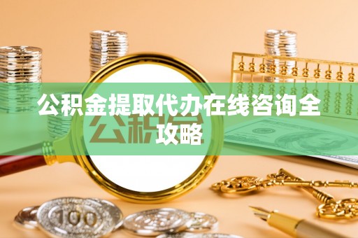 西昌公积金提取代办在线咨询全攻略