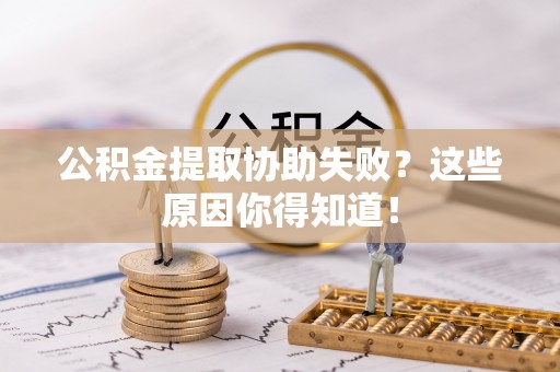 西昌公积金提取协助失败？这些原因你得知道！