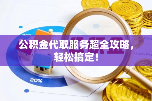 西昌公积金代取服务超全攻略，轻松搞定！