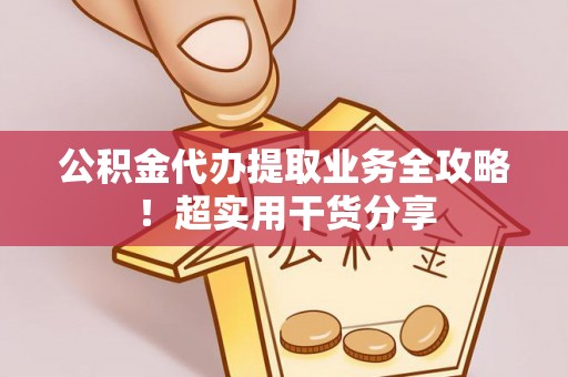 西昌公积金代办提取业务全攻略！超实用干货分享