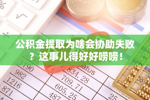西昌公积金提取为啥会协助失败？这事儿得好好唠唠！