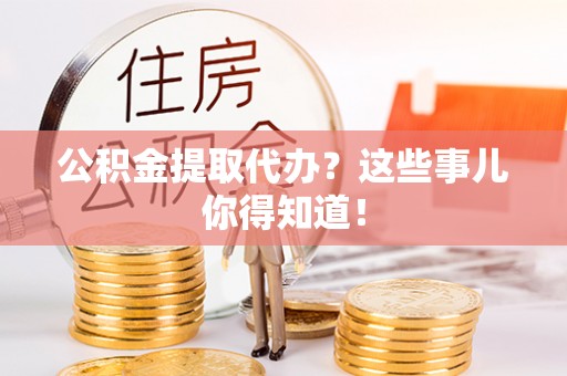 西昌公积金提取代办？这些事儿你得知道！