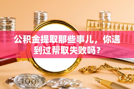 西昌公积金提取那些事儿，你遇到过帮取失败吗？