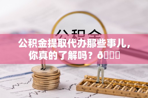 西昌公积金提取代办那些事儿，你真的了解吗？😎