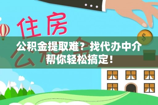 西昌公积金提取难？找代办中介帮你轻松搞定！