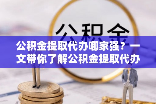 西昌公积金提取代办哪家强？一文带你了解公积金提取代办机构排名及相关知识