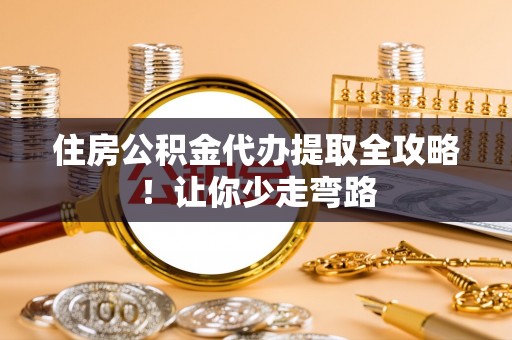 西昌住房公积金代办提取全攻略！让你少走弯路