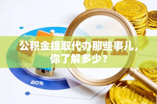 西昌公积金提取代办那些事儿，你了解多少？