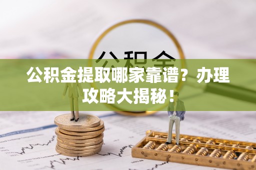 西昌公积金提取哪家靠谱？办理攻略大揭秘！