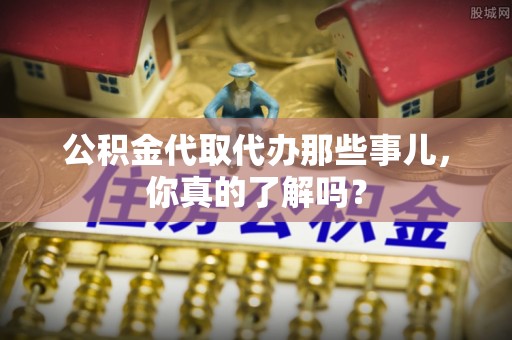 西昌公积金代取代办那些事儿，你真的了解吗？
