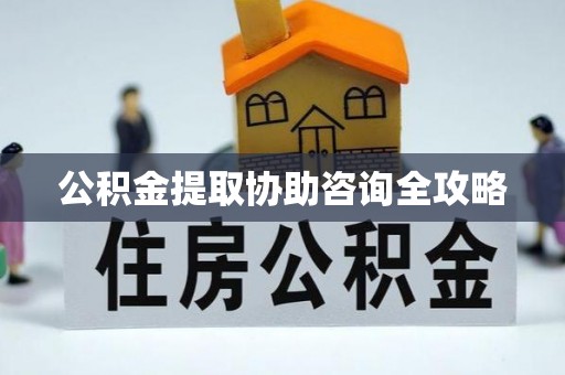 西昌公积金提取协助咨询全攻略