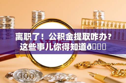 西昌离职了！公积金提取咋办？这些事儿你得知道😎