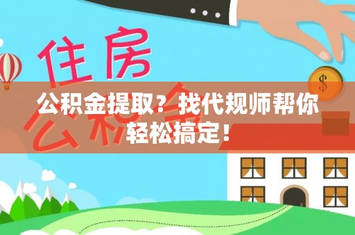 西昌公积金提取？找代规师帮你轻松搞定！