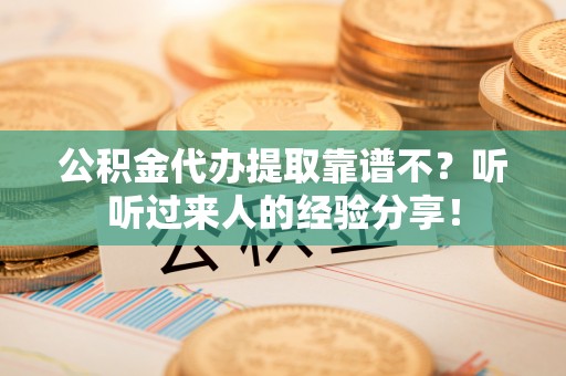西昌公积金代办提取靠谱不？听听过来人的经验分享！
