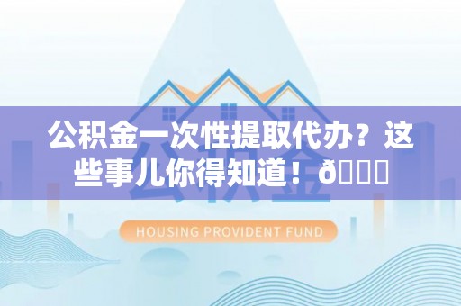 西昌公积金一次性提取代办？这些事儿你得知道！😎