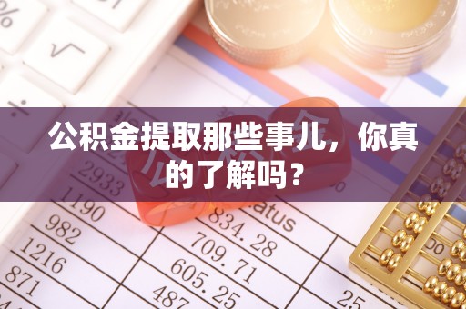 西昌公积金提取那些事儿，你真的了解吗？