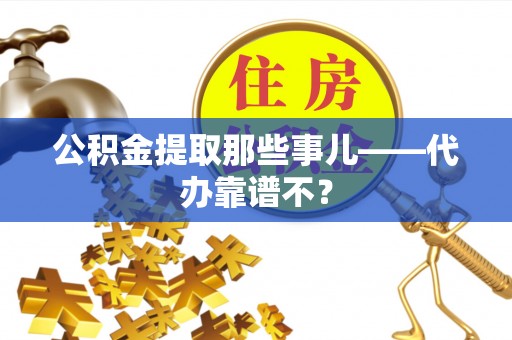 西昌公积金提取那些事儿——代办靠谱不？