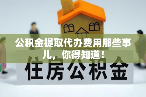 西昌公积金提取代办费用那些事儿，你得知道！