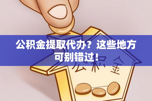 西昌公积金提取代办？这些地方可别错过！