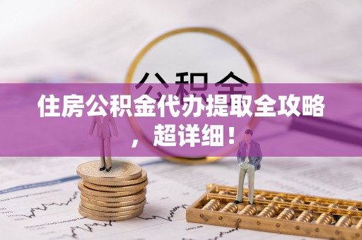西昌住房公积金代办提取全攻略，超详细！